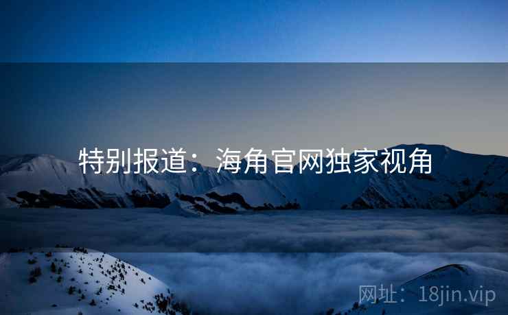 特别报道：海角官网独家视角