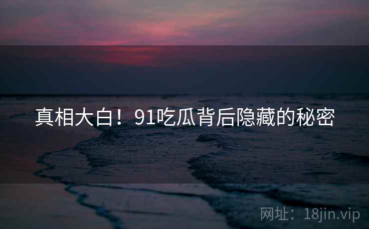 真相大白！91吃瓜背后隐藏的秘密