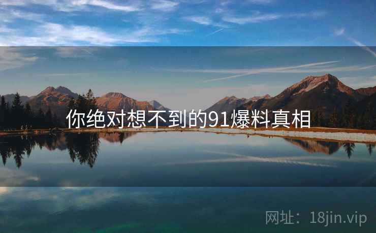 你绝对想不到的91爆料真相