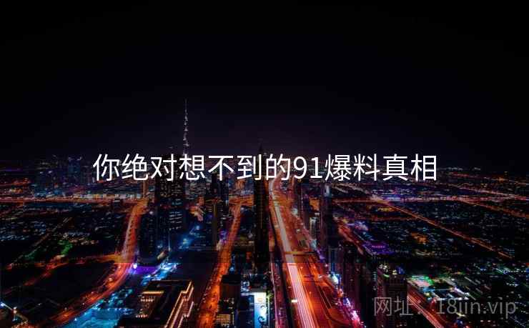 你绝对想不到的91爆料真相