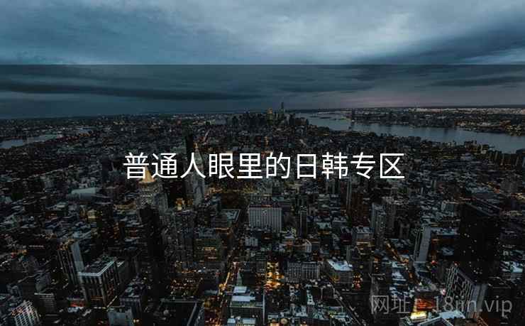 普通人眼里的日韩专区