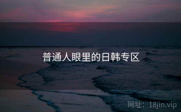 普通人眼里的日韩专区