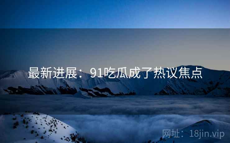 最新进展：91吃瓜成了热议焦点
