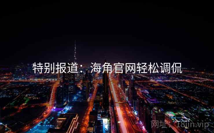 特别报道：海角官网轻松调侃