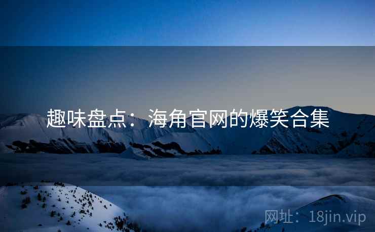 趣味盘点：海角官网的爆笑合集