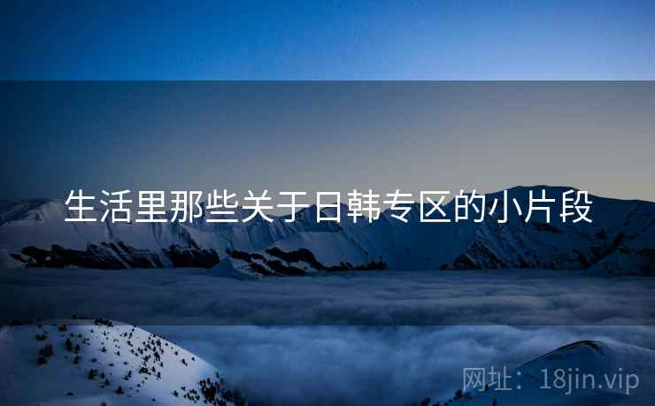 生活里那些关于日韩专区的小片段