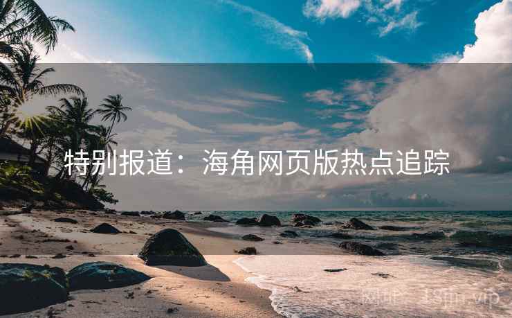 特别报道：海角网页版热点追踪