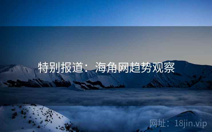 特别报道：海角网趋势观察