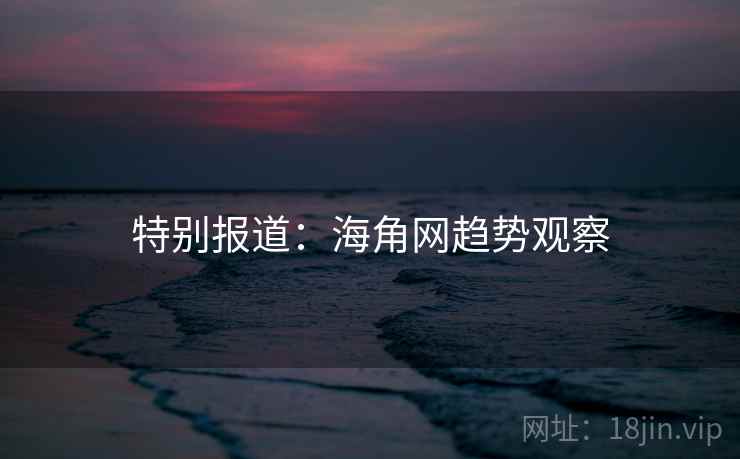 特别报道：海角网趋势观察