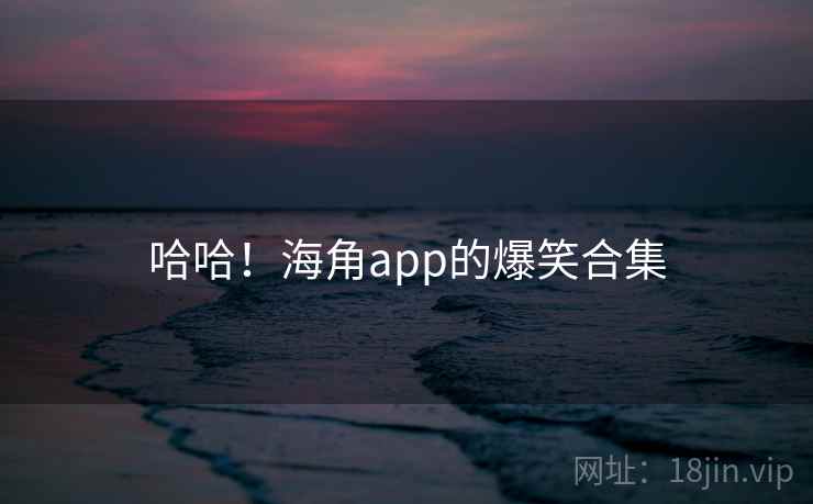 哈哈!海角app的爆笑合集 哈哈!海角app的爆笑合集