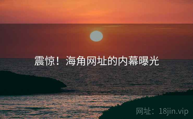 震惊！海角网址的内幕曝光