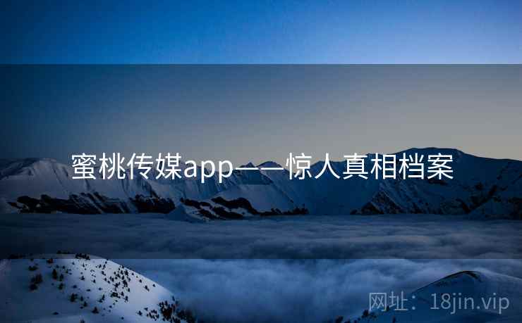蜜桃传媒app——惊人真相档案 蜜桃传媒app——惊人真相档案