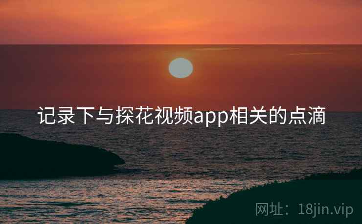 记录下与探花视频app相关的点滴