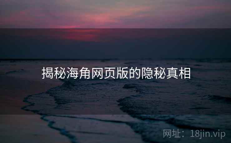 揭秘海角网页版的隐秘真相