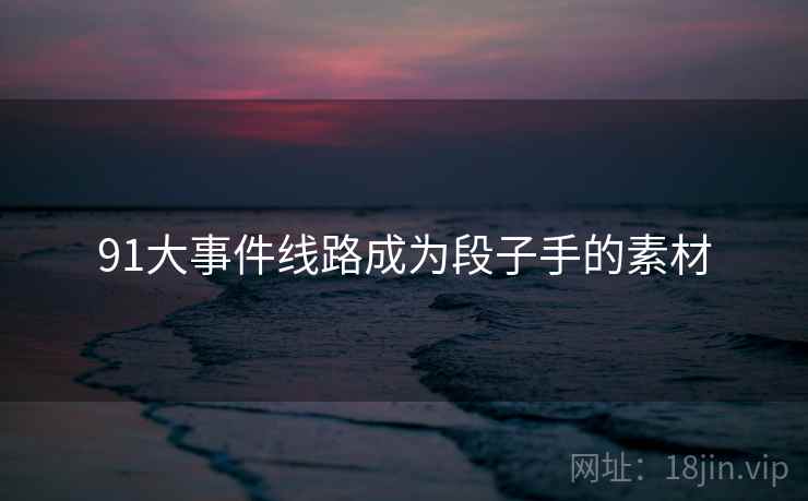 91大事件线路成为段子手的素材