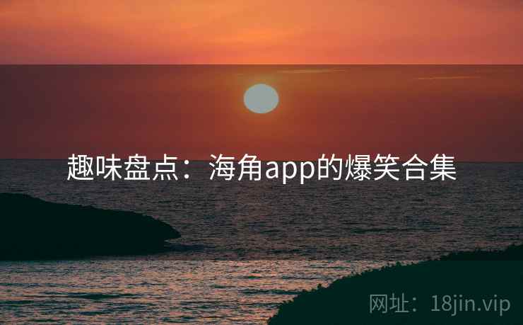 趣味盘点：海角app的爆笑合集